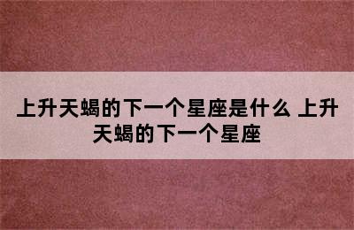 上升天蝎的下一个星座是什么 上升天蝎的下一个星座